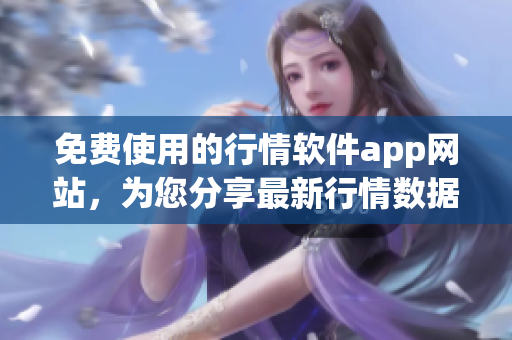免费使用的行情软件app网站，为您分享最新行情数据