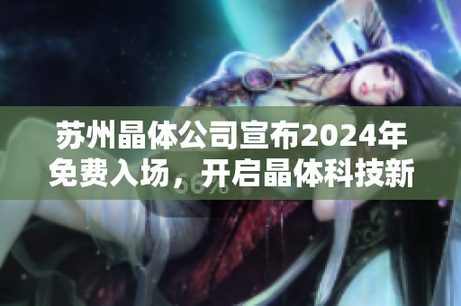 苏州晶体公司宣布2024年免费入场，开启晶体科技新时代