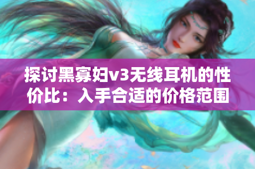 探讨黑寡妇v3无线耳机的性价比：入手合适的价格范围是多少？