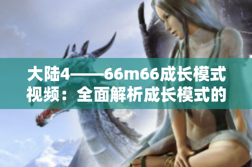大陆4——66m66成长模式视频：全面解析成长模式的实践技巧