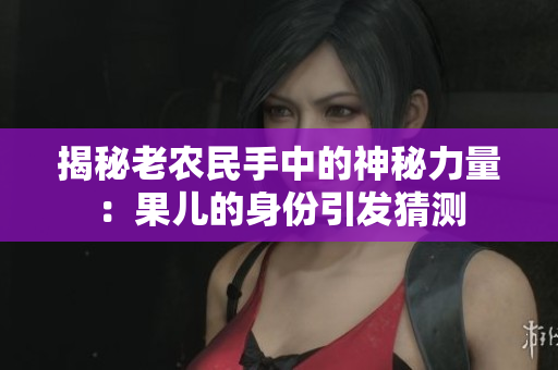 揭秘老农民手中的神秘力量：果儿的身份引发猜测