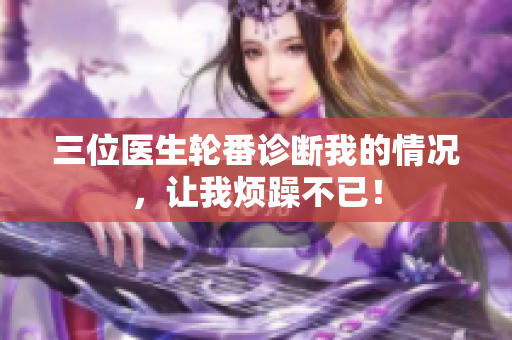 三位医生轮番诊断我的情况，让我烦躁不已！