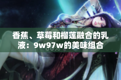 香蕉、草莓和榴莲融合的乳液：9w97w的美味组合
