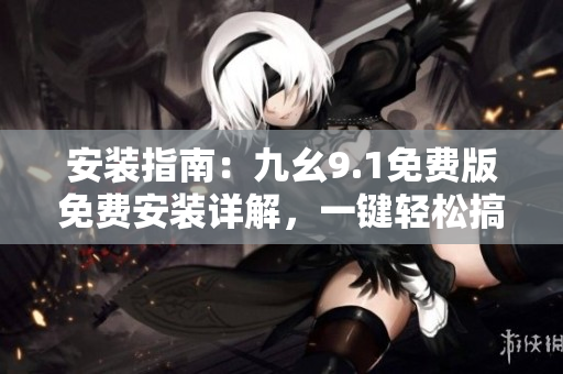 安装指南：九幺9.1免费版免费安装详解，一键轻松搞定