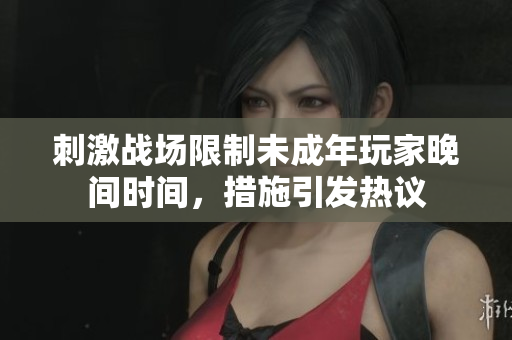 刺激战场限制未成年玩家晚间时间，措施引发热议