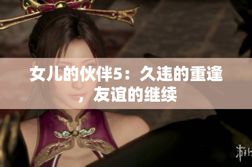 女儿的伙伴5：久违的重逢，友谊的继续