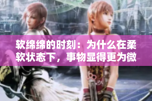 软绵绵的时刻：为什么在柔软状态下，事物显得更为微小