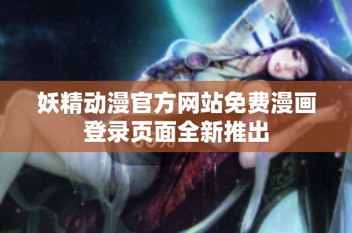 妖精动漫官方网站免费漫画登录页面全新推出