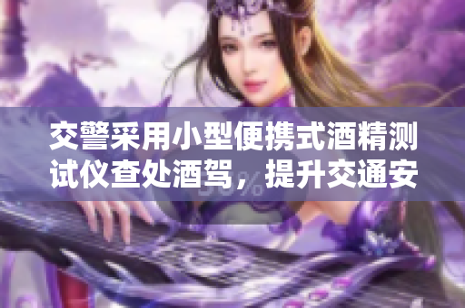 交警采用小型便携式酒精测试仪查处酒驾，提升交通安全效率