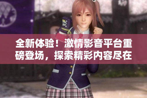 全新体验！激情影音平台重磅登场，探索精彩内容尽在一指之间