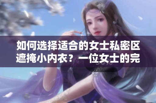 如何选择适合的女士私密区遮掩小内衣？一位女士的完美内衣挑选指南