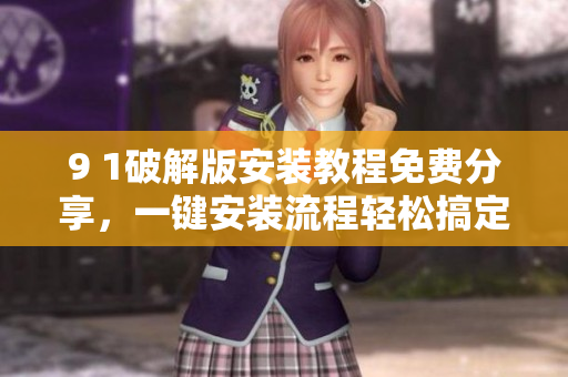 9 1破解版安装教程免费分享，一键安装流程轻松搞定