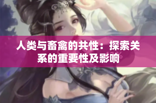 人类与畜禽的共性：探索关系的重要性及影响