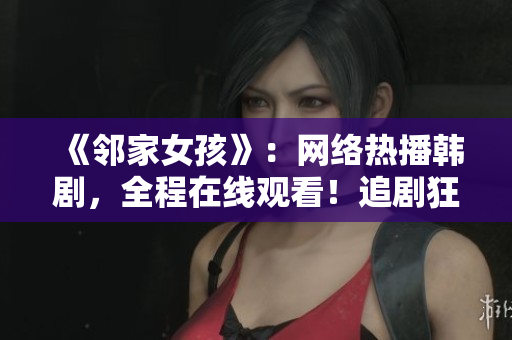 《邻家女孩》：网络热播韩剧，全程在线观看！追剧狂欢，别错过！