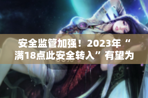 安全监管加强！2023年“满18点此安全转入”有望为大象提供更好的生态环境