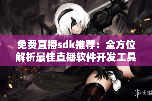 免费直播sdk推荐：全方位解析最佳直播软件开发工具