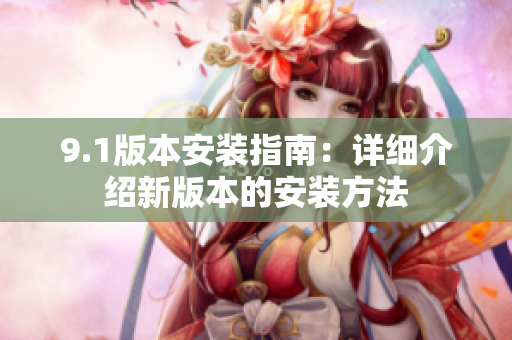 9.1版本安装指南：详细介绍新版本的安装方法