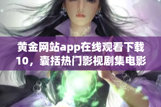 黄金网站app在线观看下载10，囊括热门影视剧集电影 