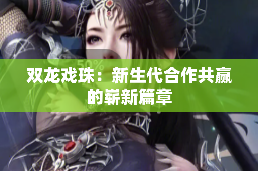 双龙戏珠：新生代合作共赢的崭新篇章