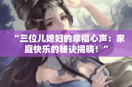 “三位儿媳妇的幸福心声：家庭快乐的秘诀揭晓！”