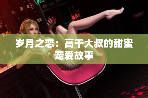 岁月之恋：高干大叔的甜蜜宠爱故事