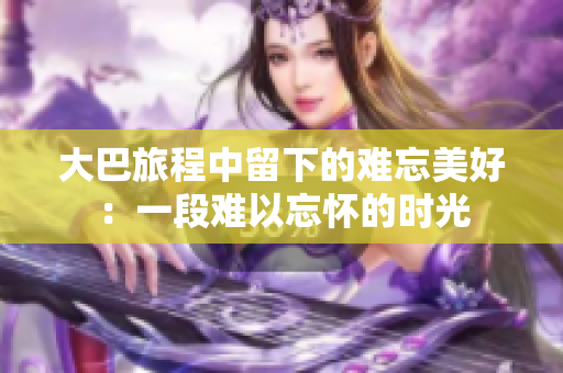 大巴旅程中留下的难忘美好：一段难以忘怀的时光