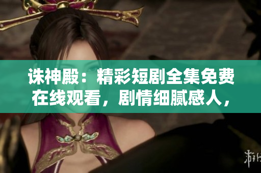 诛神殿：精彩短剧全集免费在线观看，剧情细腻感人，演员演技精湛