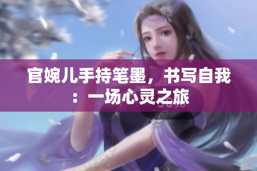 官婉儿手持笔墨，书写自我：一场心灵之旅