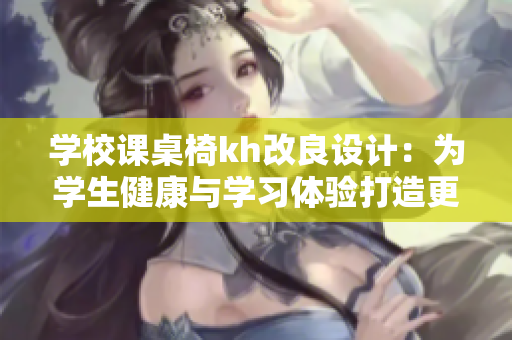 学校课桌椅kh改良设计：为学生健康与学习体验打造更舒适的学习环境