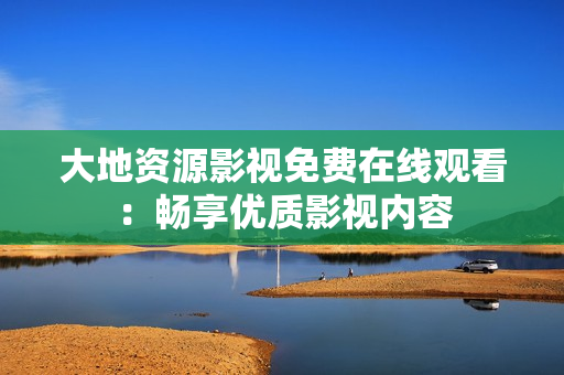 大地资源影视免费在线观看：畅享优质影视内容