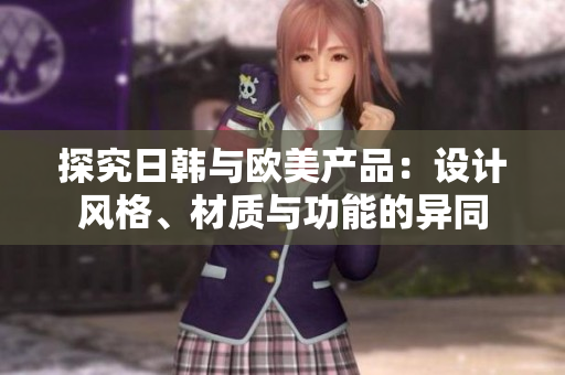 探究日韩与欧美产品：设计风格、材质与功能的异同