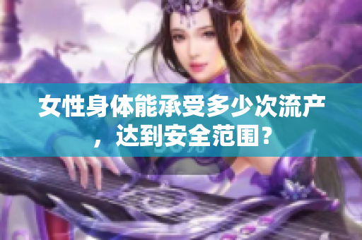 女性身体能承受多少次流产，达到安全范围？