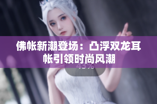 佛帐新潮登场：凸浮双龙耳帐引领时尚风潮