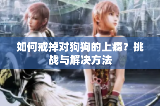 如何戒掉对狗狗的上瘾？挑战与解决方法