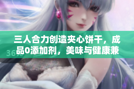 三人合力创造夹心饼干，成品0添加剂，美味与健康兼得