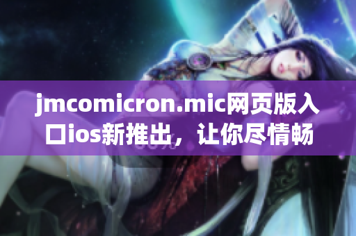 jmcomicron.mic网页版入口ios新推出，让你尽情畅读！