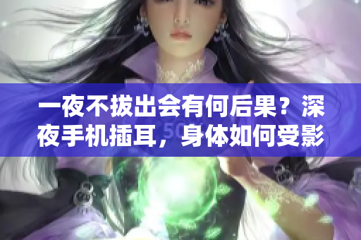 一夜不拔出会有何后果？深夜手机插耳，身体如何受影响？