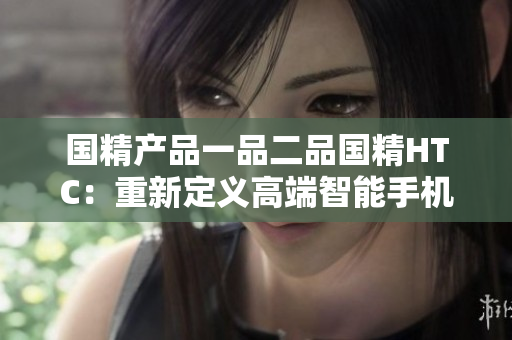 国精产品一品二品国精HTC：重新定义高端智能手机