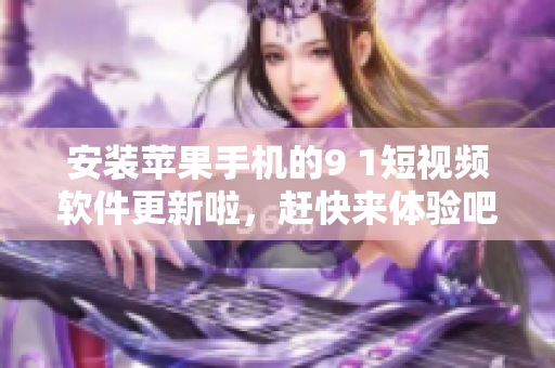 安装苹果手机的9 1短视频软件更新啦，赶快来体验吧