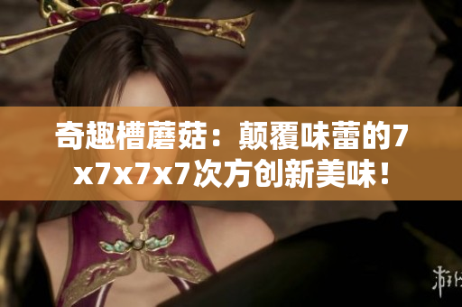 奇趣槽蘑菇：颠覆味蕾的7x7x7x7次方创新美味！