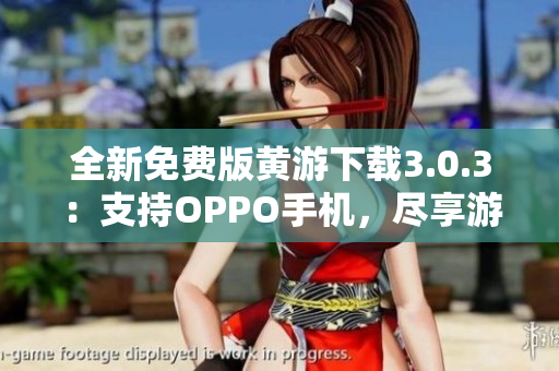 全新免费版黄游下载3.0.3：支持OPPO手机，尽享游戏乐趣！