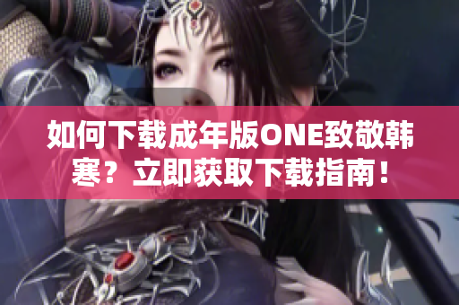 如何下载成年版ONE致敬韩寒？立即获取下载指南！