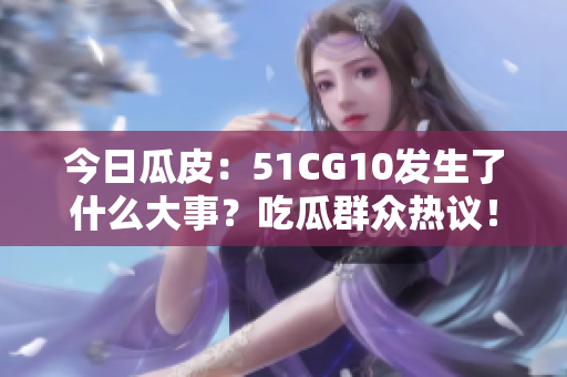 今日瓜皮：51CG10发生了什么大事？吃瓜群众热议！