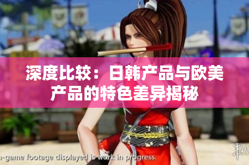 深度比较：日韩产品与欧美产品的特色差异揭秘