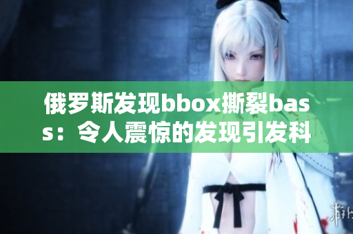俄罗斯发现bbox撕裂bass：令人震惊的发现引发科学界关注