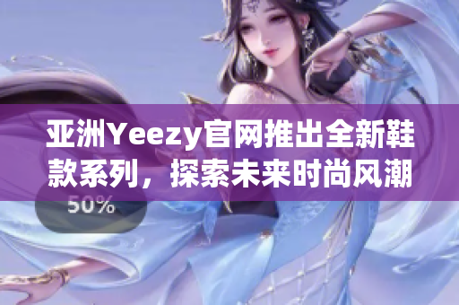 亚洲Yeezy官网推出全新鞋款系列，探索未来时尚风潮