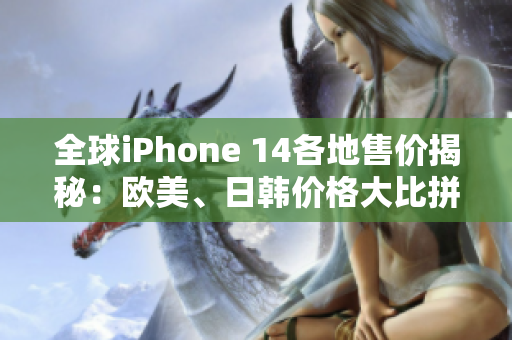 全球iPhone 14各地售价揭秘：欧美、日韩价格大比拼！