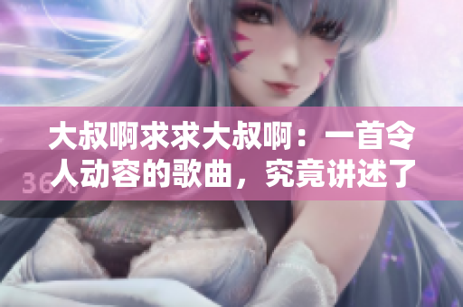 大叔啊求求大叔啊：一首令人动容的歌曲，究竟讲述了怎样的故事？