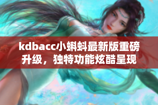 kdbacc小蝌蚪最新版重磅升级，独特功能炫酷呈现