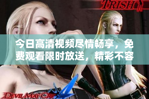 今日高清视频尽情畅享，免费观看限时放送，精彩不容错过！